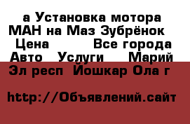 а Установка мотора МАН на Маз Зубрёнок  › Цена ­ 250 - Все города Авто » Услуги   . Марий Эл респ.,Йошкар-Ола г.